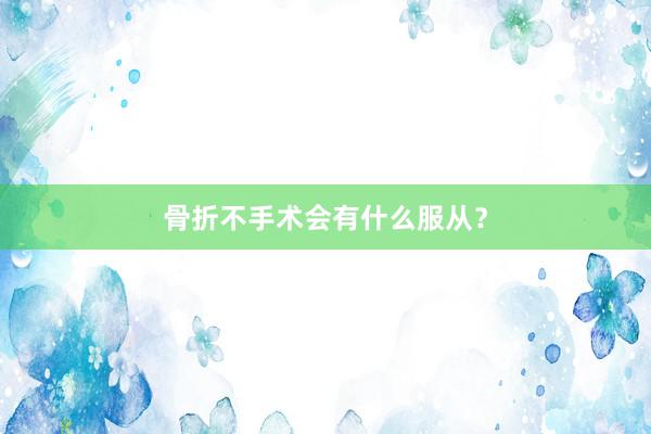 骨折不手术会有什么服从？