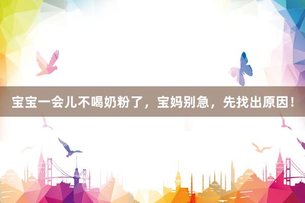 宝宝一会儿不喝奶粉了，宝妈别急，先找出原因！
