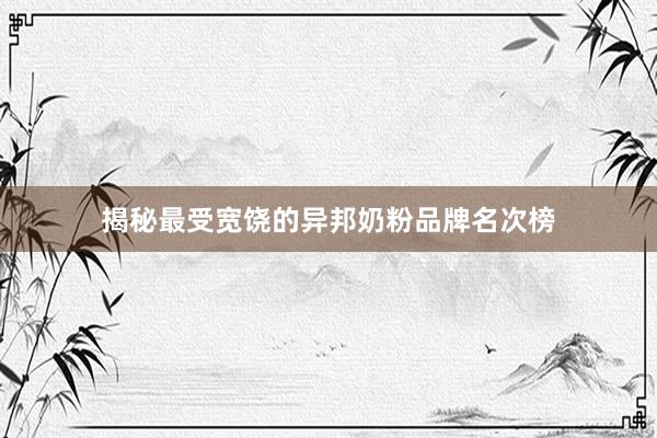 揭秘最受宽饶的异邦奶粉品牌名次榜
